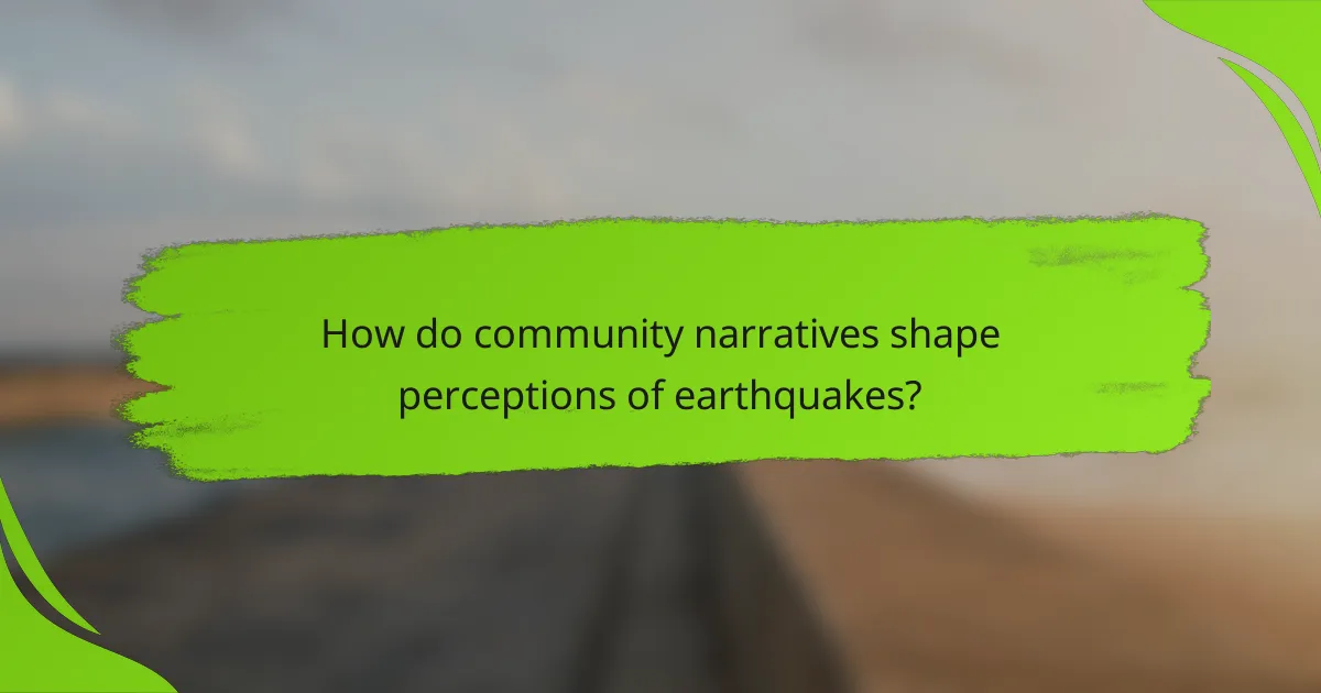 How do community narratives shape perceptions of earthquakes?