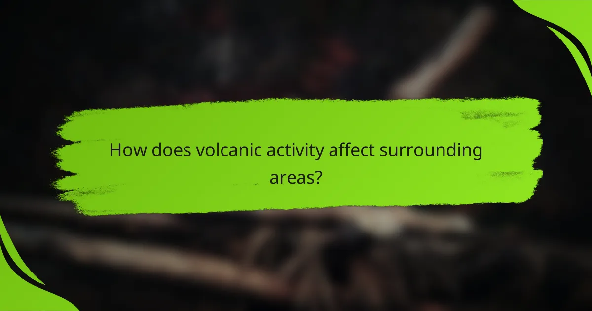 How does volcanic activity affect surrounding areas?